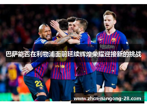 巴萨能否在利物浦面前延续辉煌荣耀迎接新的挑战