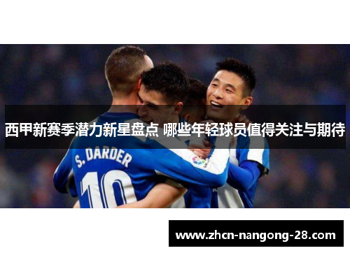 西甲新赛季潜力新星盘点 哪些年轻球员值得关注与期待
