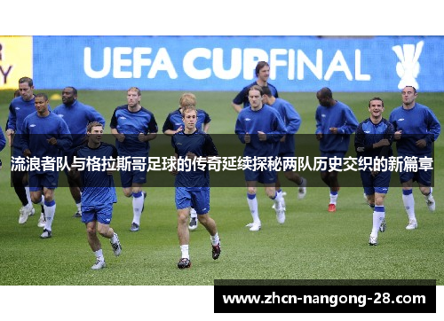 流浪者队与格拉斯哥足球的传奇延续探秘两队历史交织的新篇章