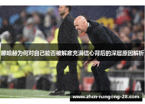滕哈赫为何对自己能否被解雇充满信心背后的深层原因解析